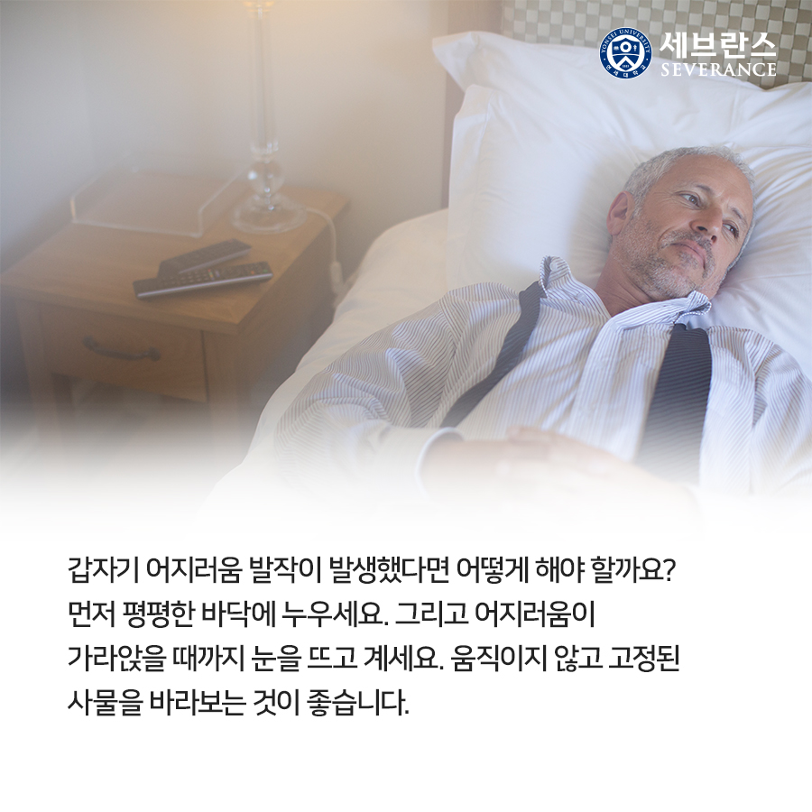 갑자기 어지러움 발작이 발생했다면 어떻게 해야 할까요?  먼저 평평한 바닥에 누우세요. 그리고 어지러움이  가라앉을 때까지 눈을 뜨고 계세요. 움직이지 않고 고정된  사물을 바라보는 것이 좋습니다.